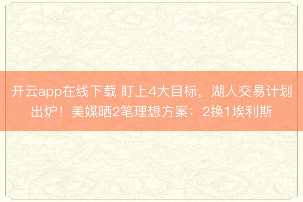 开云app在线下载 盯上4大目标,湖人交易计划出炉!美媒晒2笔理想方案:2换1埃利斯