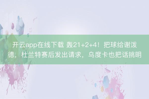 开云app在线下载 轰21+2+4!把球给谢泼德,杜兰特赛后发出请求,乌度卡也把话挑明
