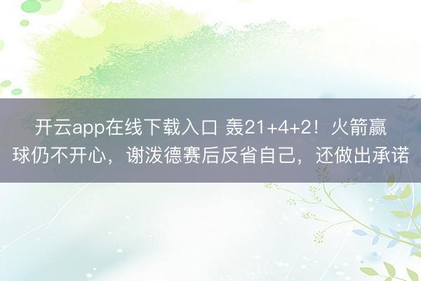开云app在线下载入口 轰21+4+2!火箭赢球仍不开心,谢泼德赛后反省自己,还做出承诺