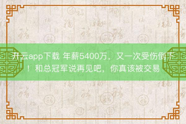 开云app下载 年薪5400万，又一次受伤倒下！和总冠军说再见吧，你真该被交易