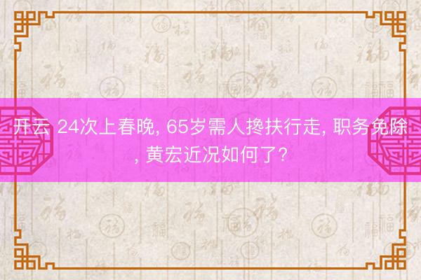开云 24次上春晚, 65岁需人搀扶行走, 职务免除, 黄宏近况如何了?