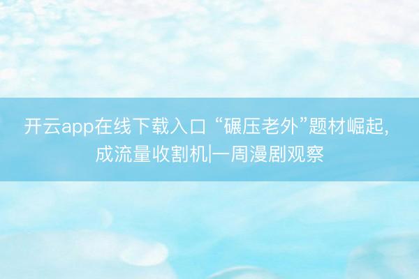 开云app在线下载入口 “碾压老外”题材崛起, 成流量收割机|一周漫剧观察