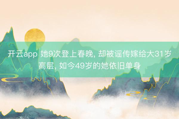 开云app 她9次登上春晚, 却被谣传嫁给大31岁高层, 如今49岁的她依旧单身