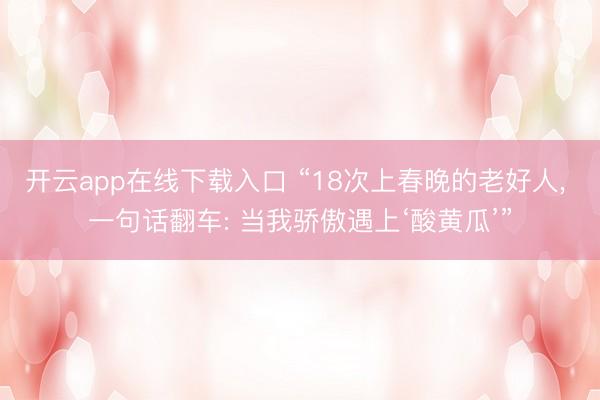 开云app在线下载入口 “18次上春晚的老好人, 一句话翻车: 当我骄傲遇上‘酸黄瓜’”