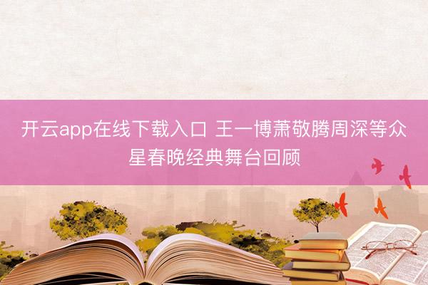 开云app在线下载入口 王一博萧敬腾周深等众星春晚经典舞台回顾