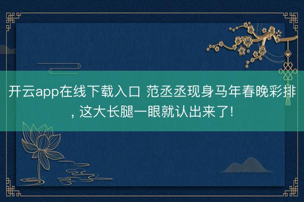 开云app在线下载入口 范丞丞现身马年春晚彩排， 这大长腿一眼就认出来了!