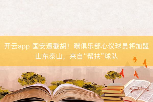 开云app 国安遭截胡！曝俱乐部心仪球员将加盟山东泰山，来自“帮扶”球队