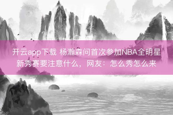 开云app下载 杨瀚森问首次参加NBA全明星新秀赛要注意什么,网友:怎么秀怎么来