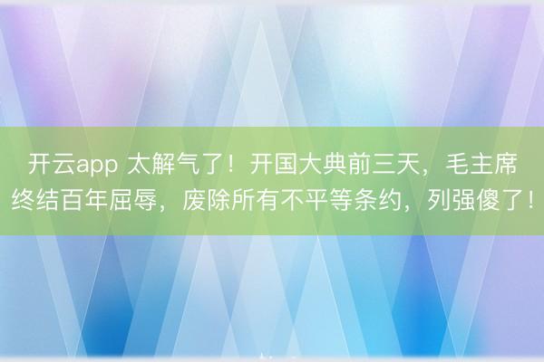 开云app 太解气了!开国大典前三天,毛主席终结百年屈辱,废除所有不平等条约,列强傻了!
