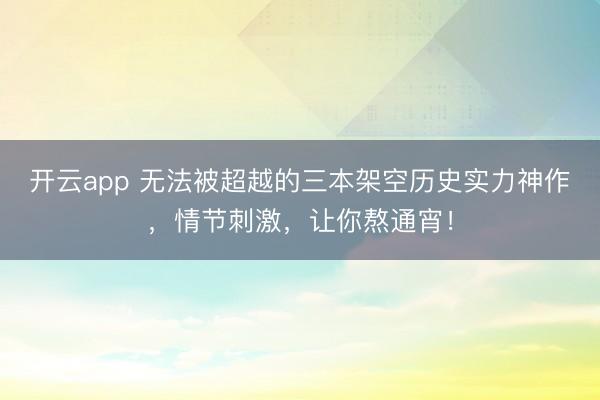开云app 无法被超越的三本架空历史实力神作，情节刺激，让你熬通宵！