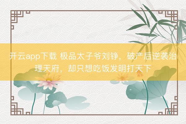 开云app下载 极品太子爷刘铮,破产后逆袭治理天府,却只想吃饭发明打天下