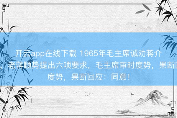 开云app在线下载 1965年毛主席诚劝蒋介石回归大陆,老蒋顺势提出六项要求,毛主席审时度势,果断回应:同意!