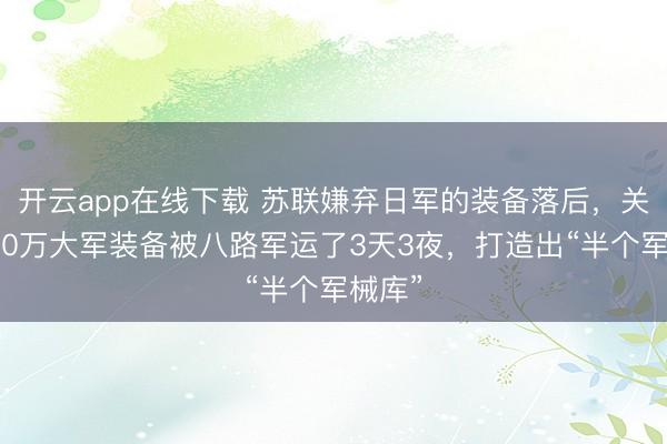开云app在线下载 苏联嫌弃日军的装备落后,关东军70万大军装备被八路军运了3天3夜,打造出“半个军械库”