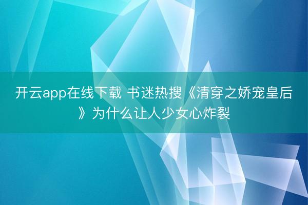 开云app在线下载 书迷热搜《清穿之娇宠皇后》为什么让人少女心炸裂