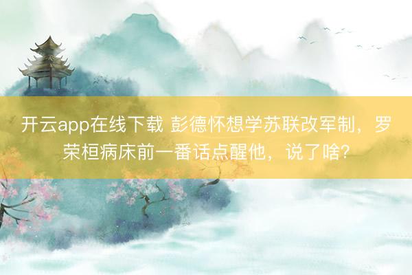 开云app在线下载 彭德怀想学苏联改军制，罗荣桓病床前一番话点醒他，说了啥？