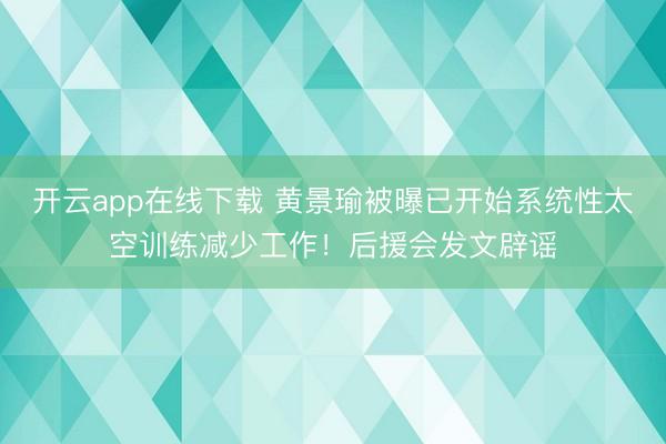 开云app在线下载 黄景瑜被曝已开始系统性太空训练减少工作！后援会发文辟谣
