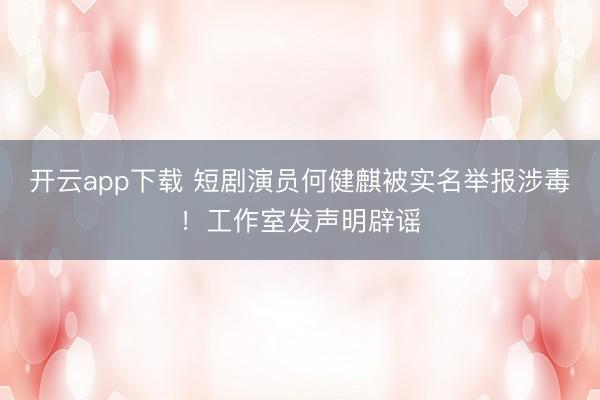 开云app下载 短剧演员何健麒被实名举报涉毒!工作室发声明辟谣