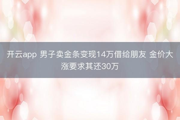 开云app 男子卖金条变现14万借给朋友 金价大涨要求其还30万