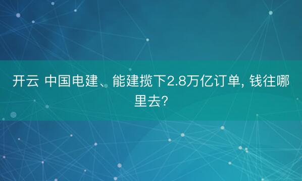 开云 中国电建、能建揽下2.8万亿订单， 钱往哪里去?