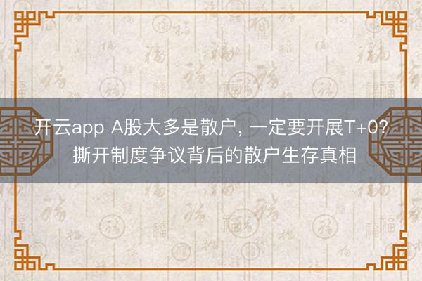 开云app A股大多是散户， 一定要开展T+0? 撕开制度争议背后的散户生存真相