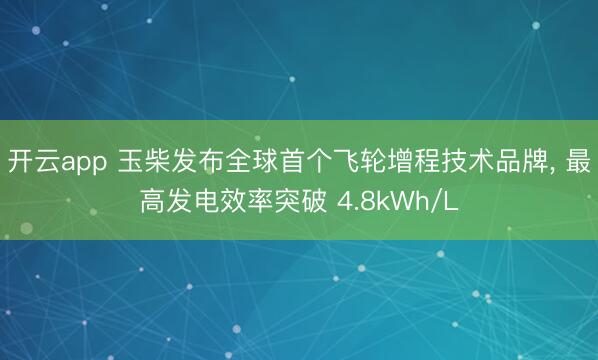 开云app 玉柴发布全球首个飞轮增程技术品牌， 最高发电效率突破 4.8kWh/L