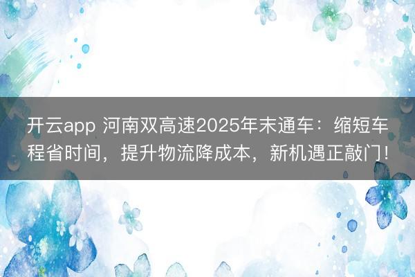 开云app 河南双高速2025年末通车:缩短车程省时间,提升物流降成本,新机遇正敲门!