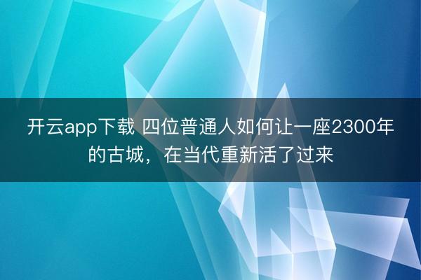 开云app下载 四位普通人如何让一座2300年的古城,在当代重新活了过来