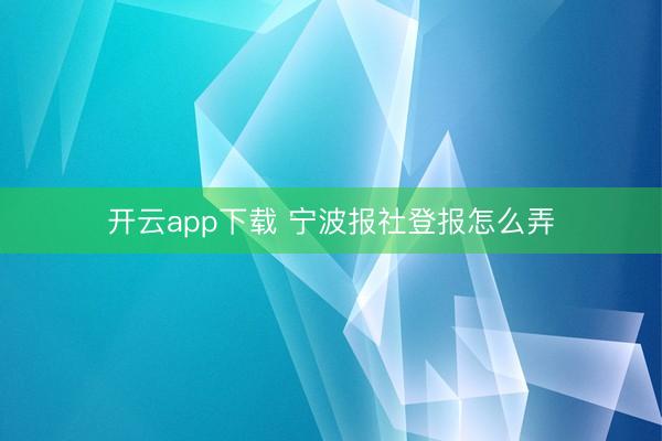 开云app下载 宁波报社登报怎么弄