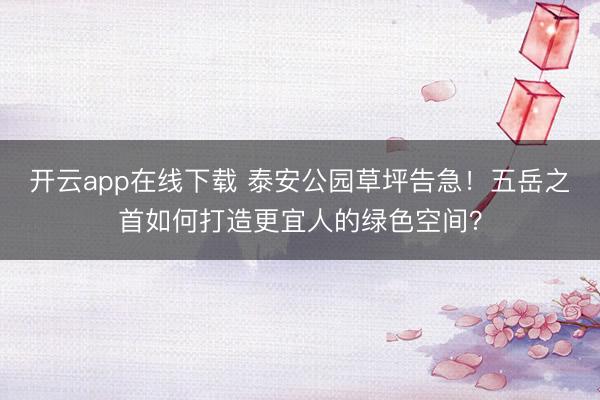 开云app在线下载 泰安公园草坪告急!五岳之首如何打造更宜人的绿色空间?