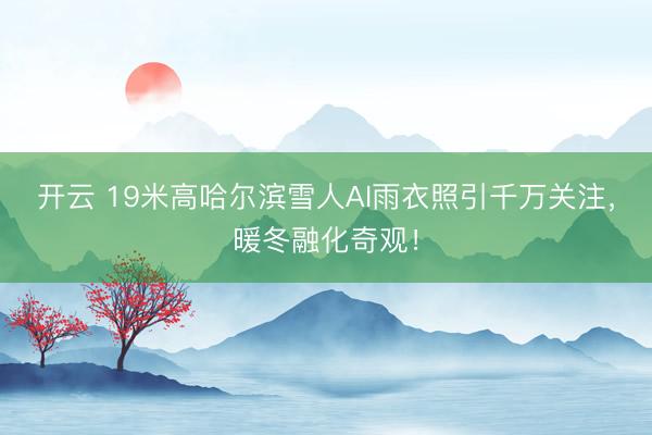 开云 19米高哈尔滨雪人AI雨衣照引千万关注,暖冬融化奇观!