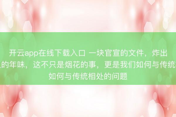 开云app在线下载入口 一块官宣的文件，炸出了沉默已久的年味，这不只是烟花的事，更是我们如何与传统相处的问题