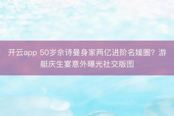 开云app 50岁佘诗曼身家两亿进阶名媛圈？游艇庆生宴意外曝光社交版图