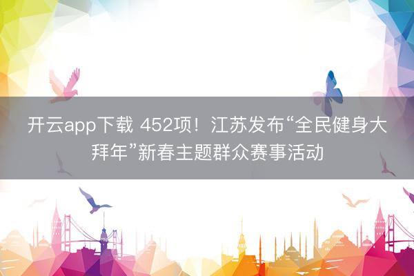 开云app下载 452项！江苏发布“全民健身大拜年”新春主题群众赛事活动