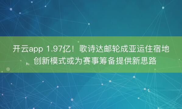 开云app 1.97亿!歌诗达邮轮成亚运住宿地,创新模式或为赛事筹备提供新思路