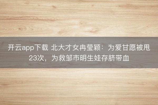 开云app下载 北大才女冉莹颖:为爱甘愿被甩23次,为救邹市明生娃存脐带血