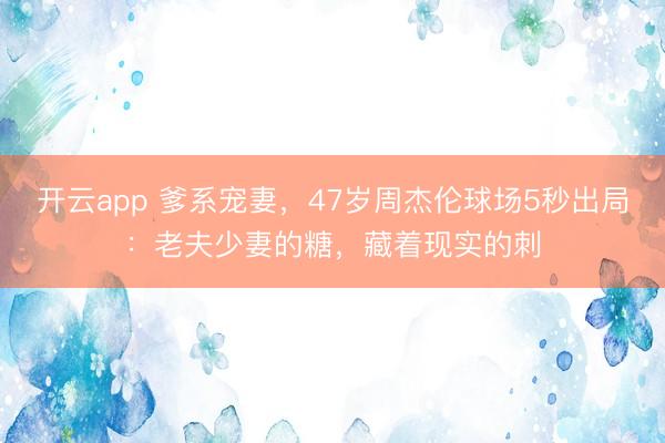 开云app 爹系宠妻，47岁周杰伦球场5秒出局：老夫少妻的糖，藏着现实的刺