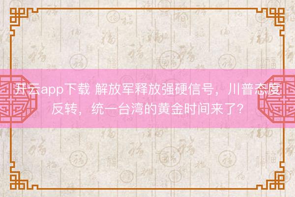 开云app下载 解放军释放强硬信号,川普态度反转,统一台湾的黄金时间来了?
