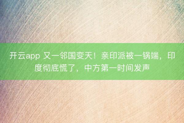 开云app 又一邻国变天！亲印派被一锅端，印度彻底慌了，中方第一时间发声
