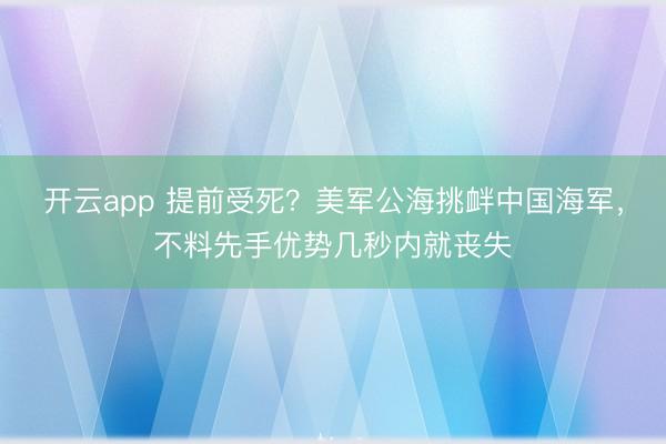 开云app 提前受死？美军公海挑衅中国海军，不料先手优势几秒内就丧失