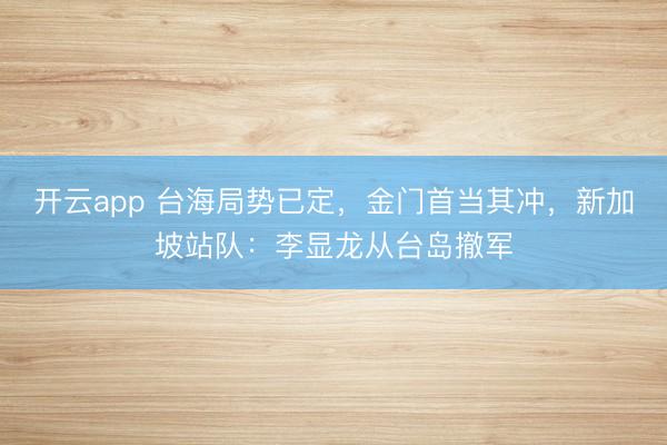 开云app 台海局势已定，金门首当其冲，新加坡站队：李显龙从台岛撤军