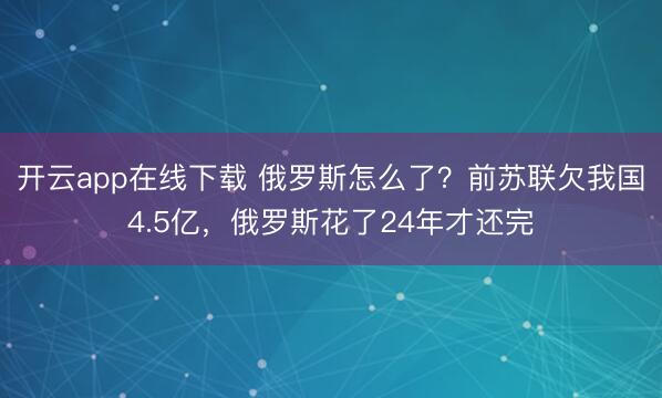 开云app在线下载 俄罗斯怎么了？前苏联欠我国4.5亿，俄罗斯花了24年才还完
