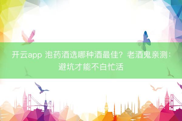 开云app 泡药酒选哪种酒最佳?老酒鬼亲测:避坑才能不白忙活