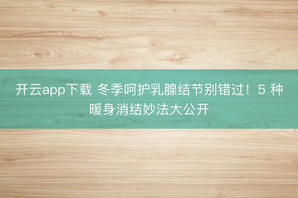 开云app下载 冬季呵护乳腺结节别错过!5 种暖身消结妙法大公开