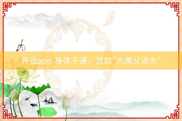 开云app 身体不通,犹如“大禹父治水”