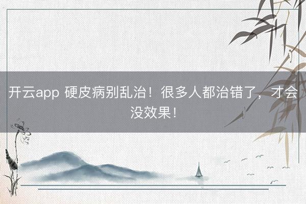 开云app 硬皮病别乱治!很多人都治错了,才会没效果!