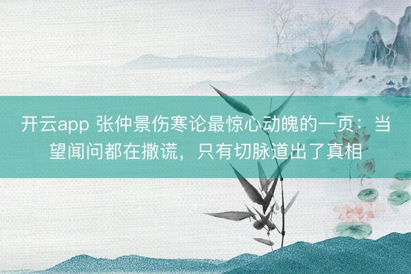 开云app 张仲景伤寒论最惊心动魄的一页:当望闻问都在撒谎,只有切脉道出了真相