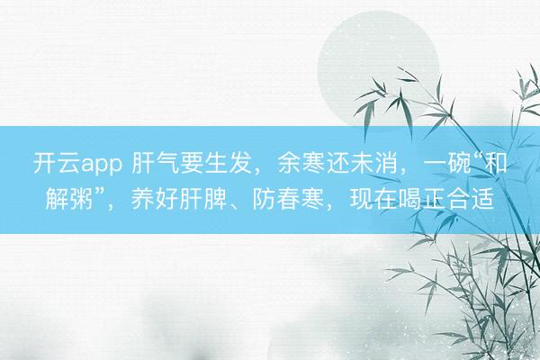 开云app 肝气要生发，余寒还未消，一碗“和解粥”，养好肝脾、防春寒，现在喝正合适