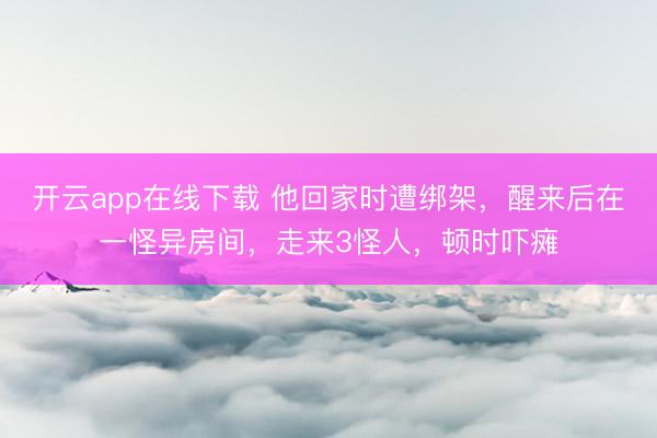 开云app在线下载 他回家时遭绑架,醒来后在一怪异房间,走来3怪人,顿时吓瘫