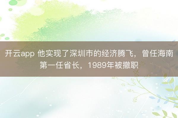 开云app 他实现了深圳市的经济腾飞，曾任海南第一任省长，1989年被撤职