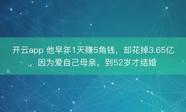开云app 他早年1天赚5角钱，却花掉3.65亿，因为爱自己母亲，到52岁才结婚